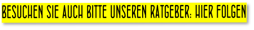 BESUCHEN SIE AUCH BITTE UNSEREN RATGEBER: HIER FOLGEN